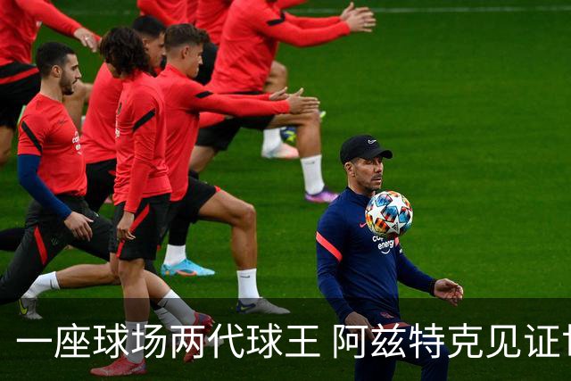 一座球场两代球王 阿兹特克见证世界杯“三重浪”
