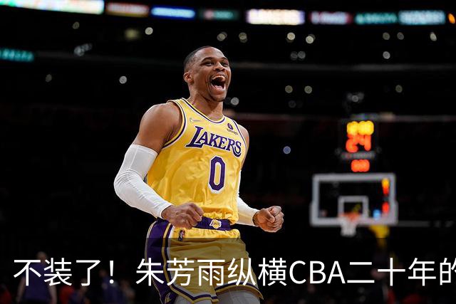 不装了！朱芳雨纵横CBA二十年的秘密，就藏在这四招绝技里