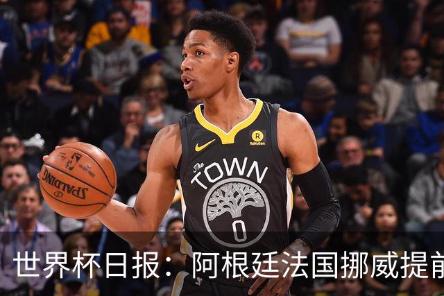 世界杯日报：阿根廷法国挪威提前出线 约旦两连败出局