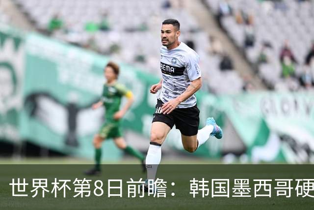 世界杯第8日前瞻：韩国墨西哥硬碰硬 瑞士加拿大争首胜