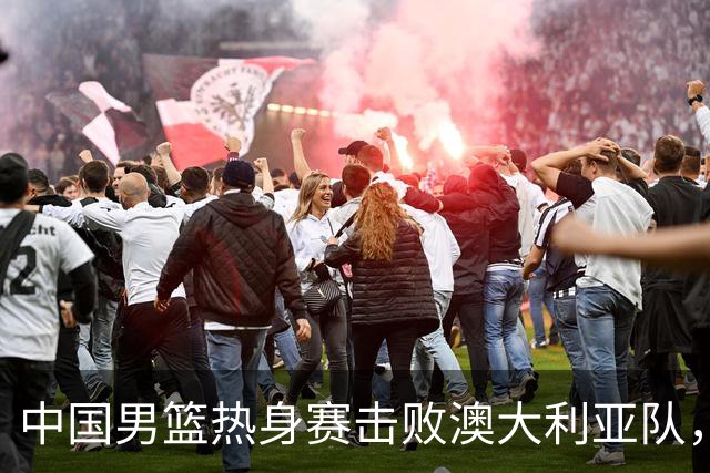 中国男篮热身赛击败澳大利亚队，王俊杰砍下23分，杨瀚森缺阵