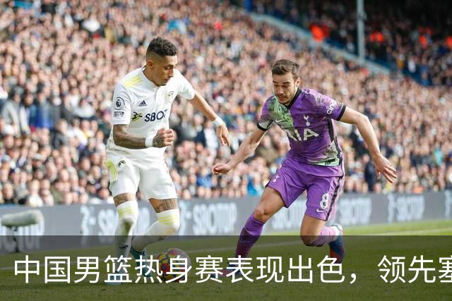 中国男篮热身赛表现出色，领先塞尔维亚8分