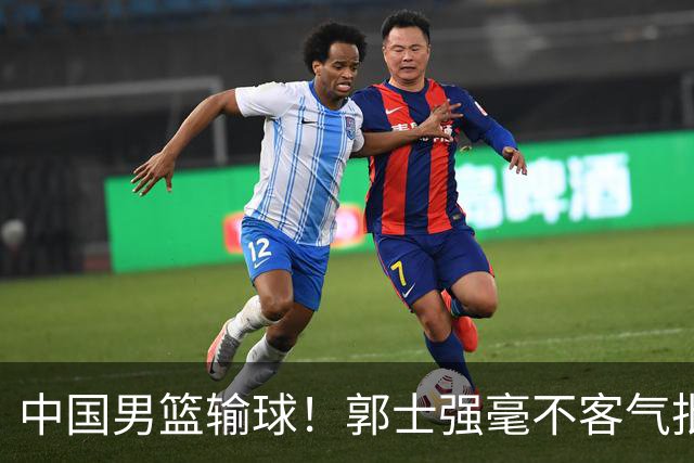 中国男篮输球！郭士强毫不客气批评一名首发，不是赵嘉义不是徐昕