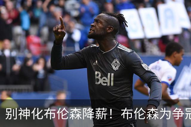 别神化布伦森降薪！布伦森为争冠自愿牺牲，安东尼说得没错