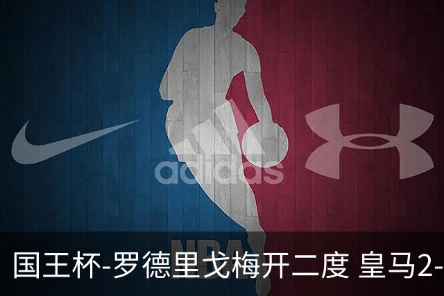 国王杯-罗德里戈梅开二度 皇马2-1奥萨苏纳夺冠