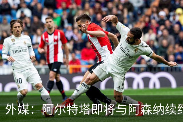 外媒：阿尔特塔即将与阿森纳续约，新合同期限至少3年
