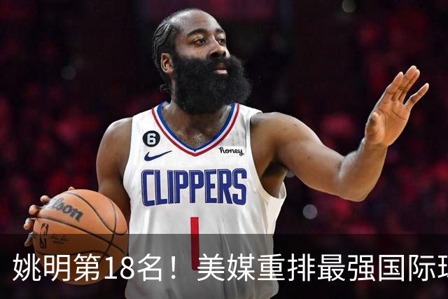 姚明第18名！美媒重排最强国际球员：亚历山大第7文班亚马屈居50