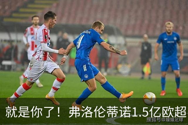 就是你了！弗洛伦蒂诺1.5亿欧超巨已锁定 真相只有一个