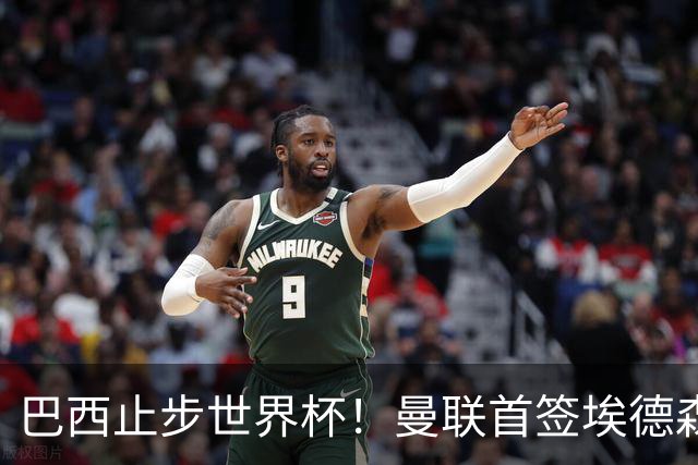 巴西止步世界杯！曼联首签埃德森即将二检官宣，卡里克季前赛无正牌后腰可用