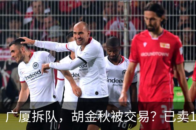 广厦拆队，胡金秋被交易？已卖1人，下家3选1，孙铭徽或也离队