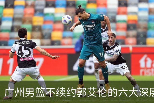 广州男篮不续约郭艾伦的六大深层原因与未来展望
