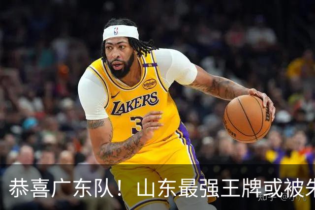 恭喜广东队！山东最强王牌或被朱芳雨挖走，这可是加强版萨林杰