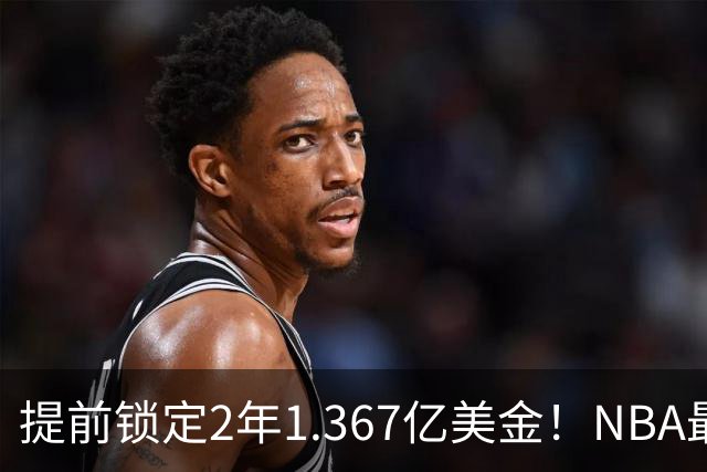 提前锁定2年1.367亿美金！NBA最体面老将诞生，哈威二少太难了