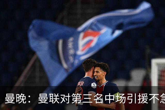 曼晚：曼联对第三名中场引援不急出手，楚阿梅尼科内巴莱巴是目标
