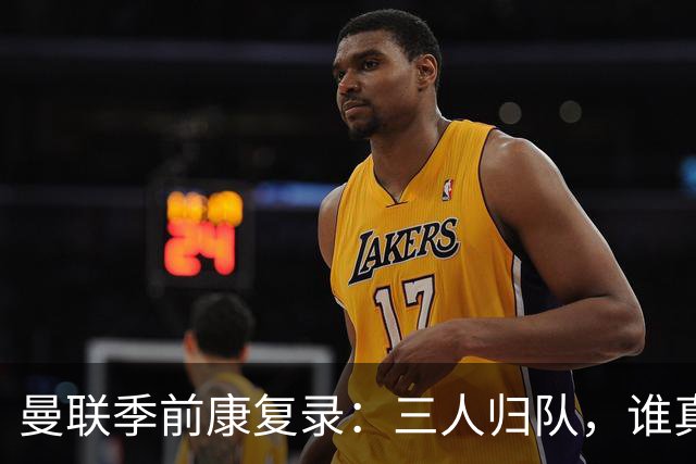 曼联季前康复录：三人归队，谁真能扛大旗？