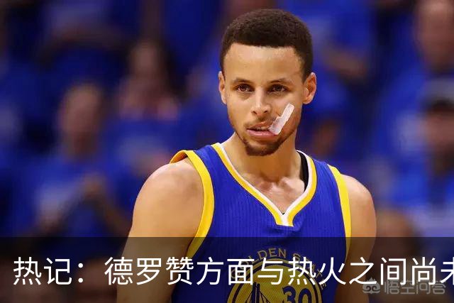热记：德罗赞方面与热火之间尚未进行接触 双方互相有意