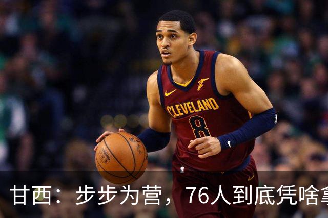 甘西：步步为营，76人到底凭啥拿下依旧是NBA现役顶流的詹姆斯？
