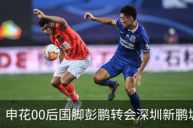 申花00后国脚彭鹏转会深圳新鹏城，签约至2028年底