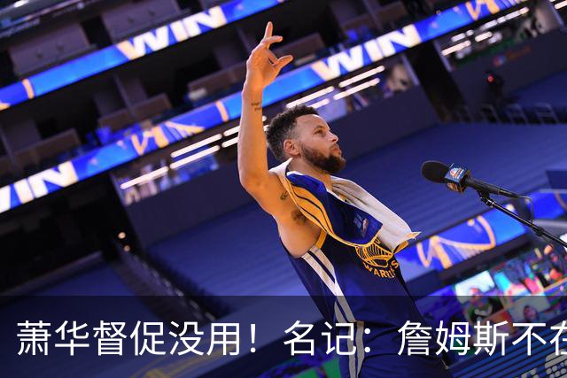 萧华督促没用！名记：詹姆斯不在乎拖慢联盟赛程 最不可能加盟绿军