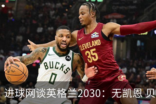 进球网谈英格兰2030：无凯恩 贝林踢前锋，道曼前腰 赖斯队长