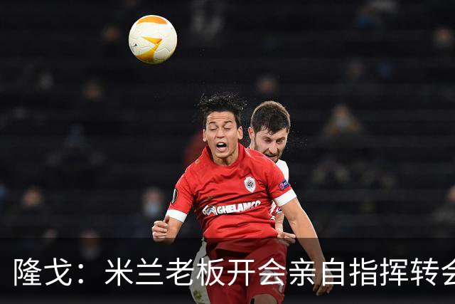 隆戈：米兰老板开会亲自指挥转会 阿莫林当上足球经理深度参与