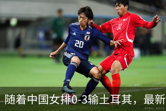 随着中国女排0-3输土耳其，最新世界排名出炉：日本保住亚洲第一