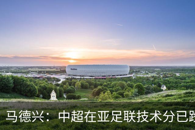 马德兴：中超在亚足联技术分已跌出亚洲前10，在东亚排名第6