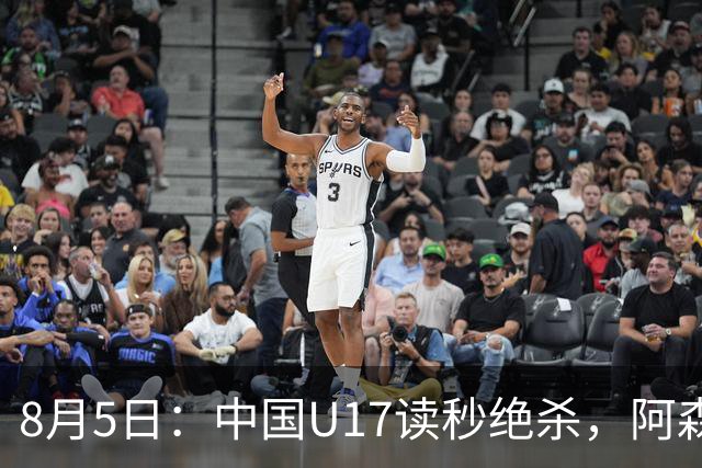 8月5日：中国U17读秒绝杀，阿森纳饮恨，国足3比2拿下硬仗