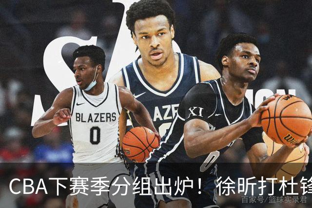 CBA下赛季分组出炉！徐昕打杜锋4次 广东与北京交手4次 赵睿很开心