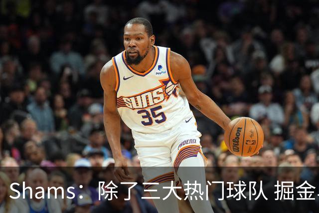 Shams：除了三大热门球队 掘金马刺尼克斯等队也有可能半路杀出