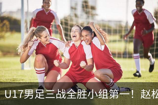 U17男足三战全胜小组第一！赵松源传射孔玺诺破门